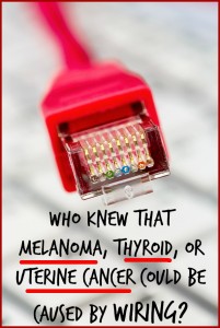 Who knew that melanoma, thyroid, or uterine cancer could be caused by wiring?